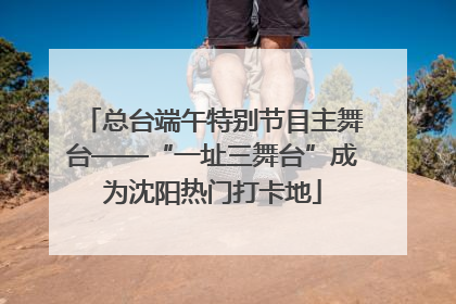 总台端午特别节目主舞台——“一址三舞台”成为沈阳热门打卡地