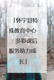 怀宁县特殊教育中心：多彩课后服务助力成长