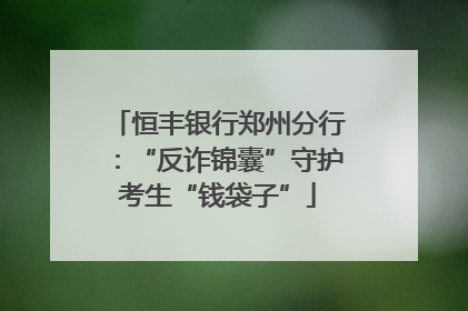 恒丰银行郑州分行：“反诈锦囊”守护考生“钱袋子”