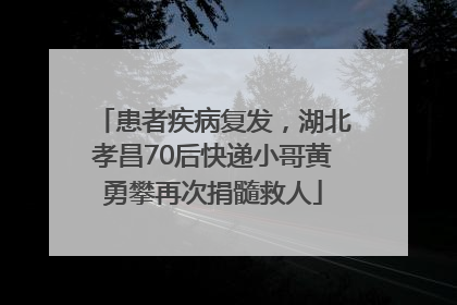 患者疾病复发，湖北孝昌70后快递小哥黄勇攀再次捐髓救人