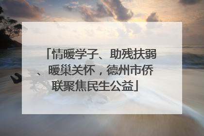 情暖学子、助残扶弱、暖巢关怀，德州市侨联聚焦民生公益