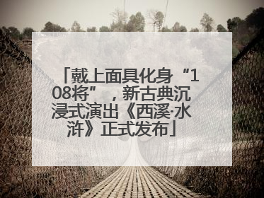 戴上面具化身“108将”，新古典沉浸式演出《西溪·水浒》正式发布