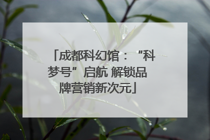 成都科幻馆：“科梦号”启航 解锁品牌营销新次元