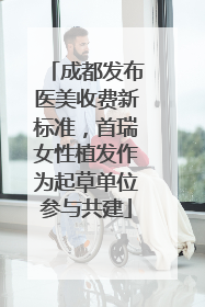 成都发布医美收费新标准，首瑞女性植发作为起草单位参与共建