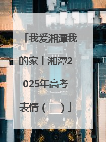我爱湘潭我的家丨湘潭2025年高考表情（一）