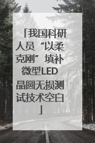 我国科研人员“以柔克刚”填补微型LED晶圆无损测试技术空白