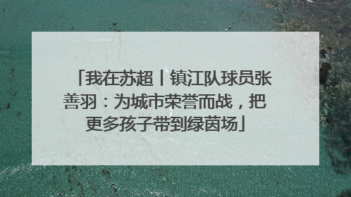 我在苏超丨镇江队球员张善羽：为城市荣誉而战，把更多孩子带到绿茵场