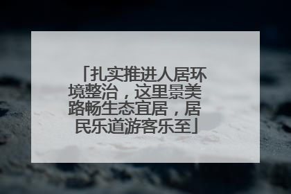 扎实推进人居环境整治，这里景美路畅生态宜居，居民乐道游客乐至