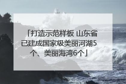 打造示范样板 山东省已建成国家级美丽河湖5个、美丽海湾6个