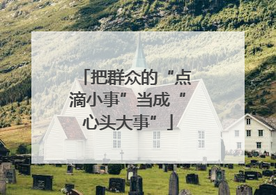 把群众的“点滴小事”当成“心头大事”
