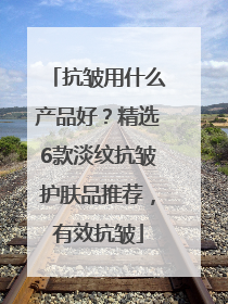 抗皱用什么产品好？精选6款淡纹抗皱护肤品推荐，有效抗皱