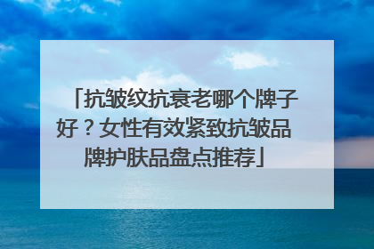 抗皱纹抗衰老哪个牌子好？女性有效紧致抗皱品牌护肤品盘点推荐
