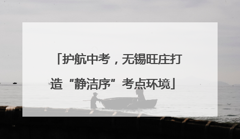 护航中考，无锡旺庄打造“静洁序”考点环境