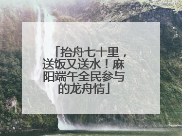 抬舟七十里，送饭又送水！麻阳端午全民参与的龙舟情