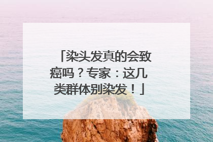 染头发真的会致癌吗？专家：这几类群体别染发！