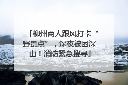 柳州两人跟风打卡“野景点”，深夜被困深山！消防紧急搜寻