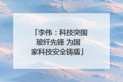 李伟：科技突围 玻纤先锋 为国家科技安全铸盾