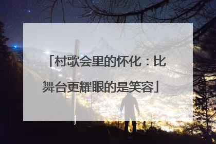 村歌会里的怀化：比舞台更耀眼的是笑容