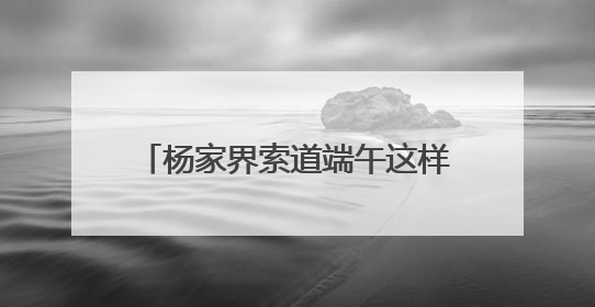 杨家界索道端午这样“宠游客” 传统文化与趣味体验点亮佳节