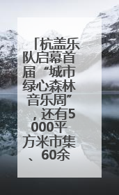 杭盖乐队启幕首届“城市绿心森林音乐周”，还有5000平方米市集、60余场免费活动等你来