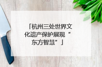 杭州三处世界文化遗产保护展现“东方智慧”