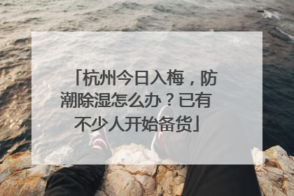 杭州今日入梅，防潮除湿怎么办？已有不少人开始备货