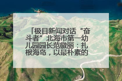 极目新闻对话“奋斗者”北海市第一幼儿园园长范徽丽：扎根海岛，以最朴素的爱践行教育的梦想