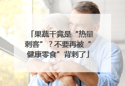 果蔬干竟是“热量刺客”？不要再被“健康零食”背刺了