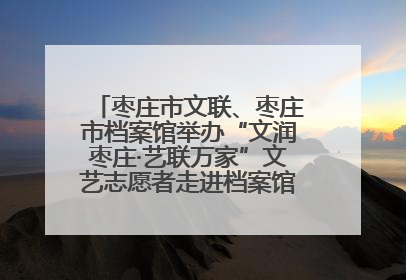 枣庄市文联、枣庄市档案馆举办“文润枣庄·艺联万家”文艺志愿者走进档案馆主题活动
