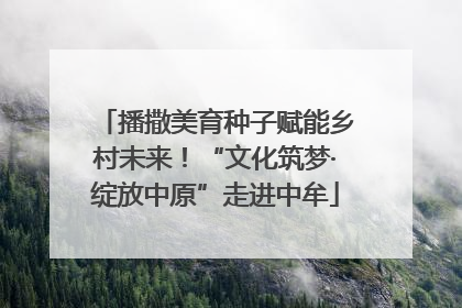 播撒美育种子赋能乡村未来！“文化筑梦·绽放中原”走进中牟