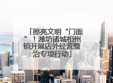 擦亮文明“门面”！潍坊诸城相州镇开展店外经营整治专项行动