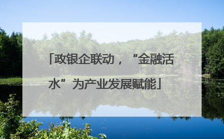 政银企联动，“金融活水”为产业发展赋能