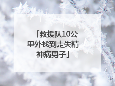 救援队10公里外找到走失精神病男子