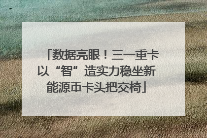 数据亮眼！三一重卡以“智”造实力稳坐新能源重卡头把交椅