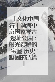 文化中国行｜渤海中京国家考古遗址公园：时光馈赠的宝藏 历史凝固的诗篇