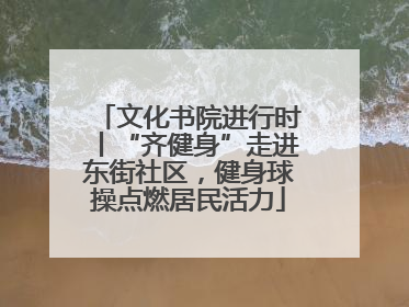 文化书院进行时丨“齐健身”走进东街社区，健身球操点燃居民活力
