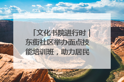 文化书院进行时｜东街社区举办面点技能培训班，助力居民就业创业！