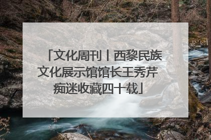 文化周刊丨西黎民族文化展示馆馆长王秀芹痴迷收藏四十载