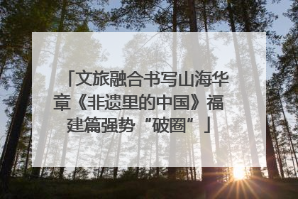 文旅融合书写山海华章《非遗里的中国》福建篇强势“破圈”