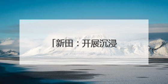 新田：开展沉浸式体验活动 营造浓厚节日氛围