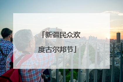 新疆民众欢度古尔邦节
