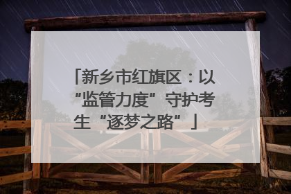 新乡市红旗区：以“监管力度”守护考生“逐梦之路”