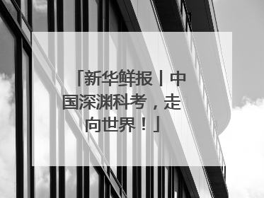 新华鲜报丨中国深渊科考，走向世界！