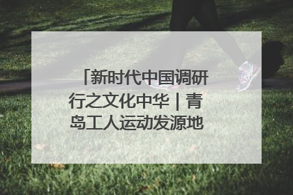 新时代中国调研行之文化中华｜青岛工人运动发源地红色文化浸人心