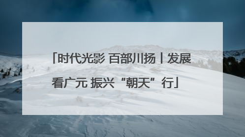时代光影 百部川扬丨发展看广元 振兴“朝天”行