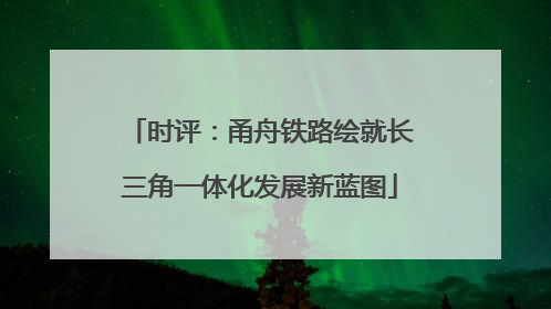 时评：甬舟铁路绘就长三角一体化发展新蓝图