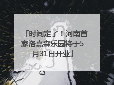 时间定了！河南首家洛嘉森乐园将于5月31日开业