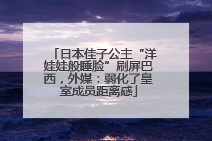 日本佳子公主“洋娃娃般睡脸”刷屏巴西，外媒：弱化了皇室成员距离感