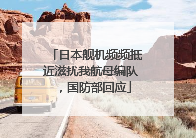 日本舰机频频抵近滋扰我航母编队，国防部回应