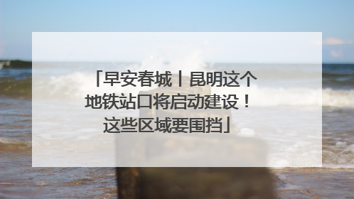 早安春城丨昆明这个地铁站口将启动建设！这些区域要围挡
